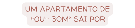 UM APARTAMENTO DE OU 30M SAI POR